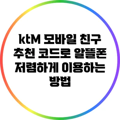 ktM 모바일 친구 추천 코드로 알뜰폰 저렴하게 이용하는 방법