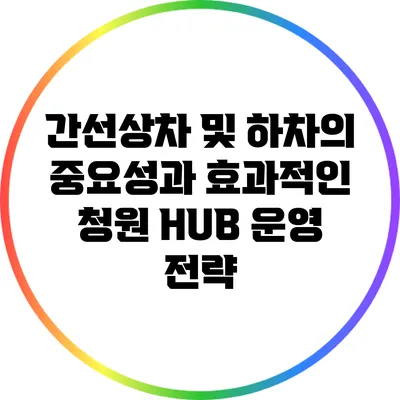 간선상차 및 하차의 중요성과 효과적인 청원 HUB 운영 전략