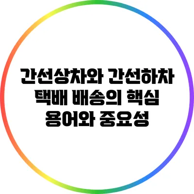 간선상차와 간선하차: 택배 배송의 핵심 용어와 중요성
