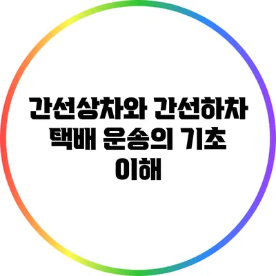 간선상차와 간선하차: 택배 운송의 기초 이해