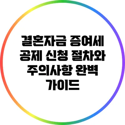결혼자금 증여세 공제 신청 절차와 주의사항 완벽 가이드