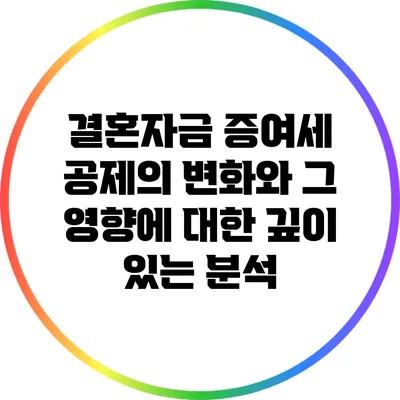 결혼자금 증여세 공제의 변화와 그 영향에 대한 깊이 있는 분석