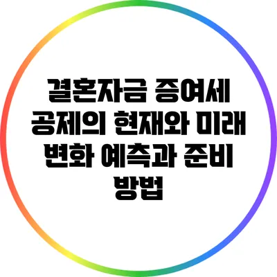 결혼자금 증여세 공제의 현재와 미래: 변화 예측과 준비 방법