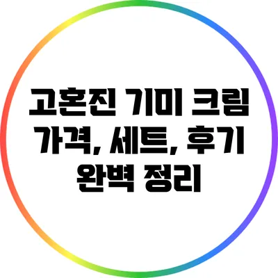 고혼진 기미 크림: 가격, 세트, 후기 완벽 정리