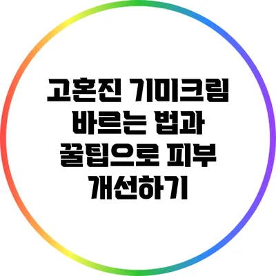 고혼진 기미크림 바르는 법과 꿀팁으로 피부 개선하기