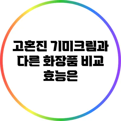 고혼진 기미크림과 다른 화장품 비교: 효능은?