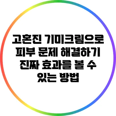 고혼진 기미크림으로 피부 문제 해결하기: 진짜 효과를 볼 수 있는 방법