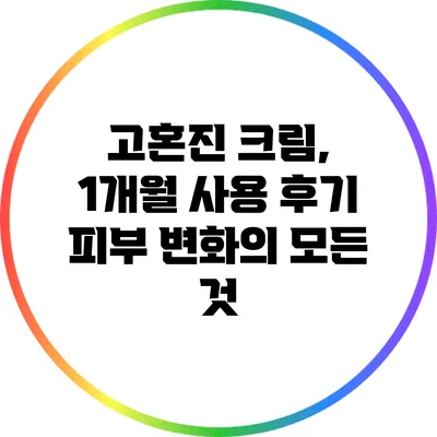고혼진 크림, 1개월 사용 후기: 피부 변화의 모든 것