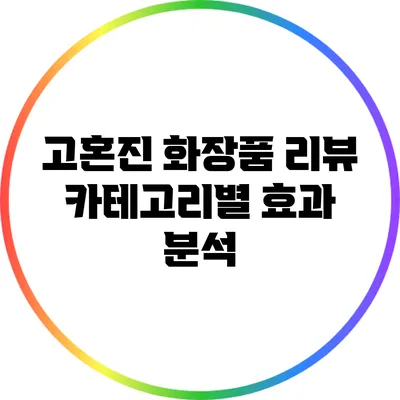 고혼진 화장품 리뷰: 카테고리별 효과 분석