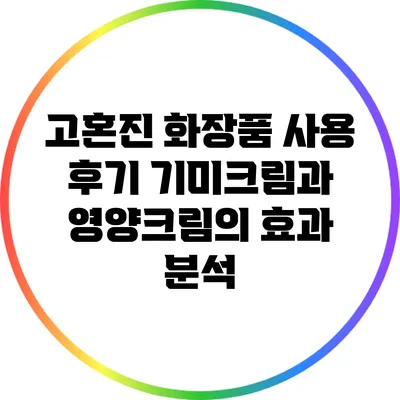 고혼진 화장품 사용 후기: 기미크림과 영양크림의 효과 분석