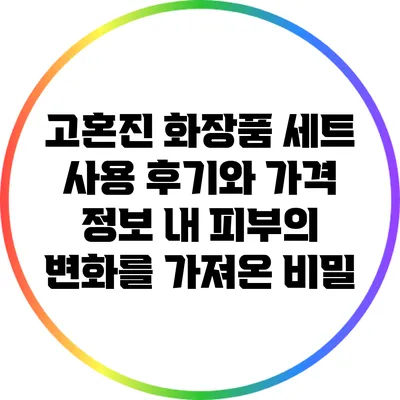 고혼진 화장품 세트 사용 후기와 가격 정보: 내 피부의 변화를 가져온 비밀