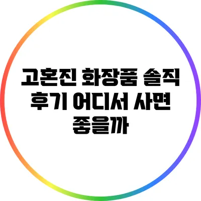 고혼진 화장품 솔직 후기: 어디서 사면 좋을까?