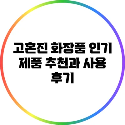 고혼진 화장품: 인기 제품 추천과 사용 후기