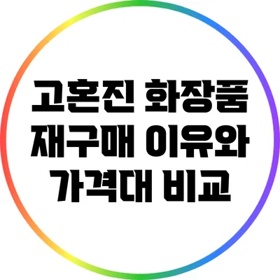 고혼진 화장품 재구매 이유와 가격대 비교