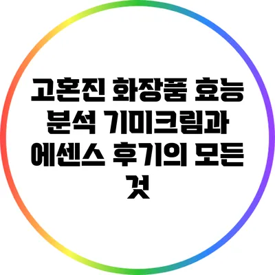 고혼진 화장품 효능 분석: 기미크림과 에센스 후기의 모든 것