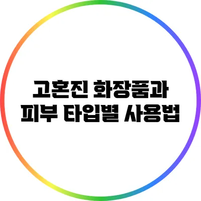 고혼진 화장품과 피부 타입별 사용법