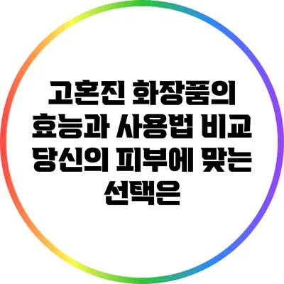 고혼진 화장품의 효능과 사용법 비교: 당신의 피부에 맞는 선택은?