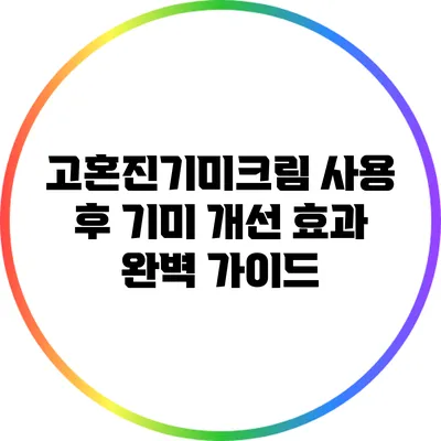 고혼진기미크림 사용 후 기미 개선 효과 완벽 가이드