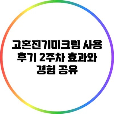 고혼진기미크림 사용 후기: 2주차 효과와 경험 공유