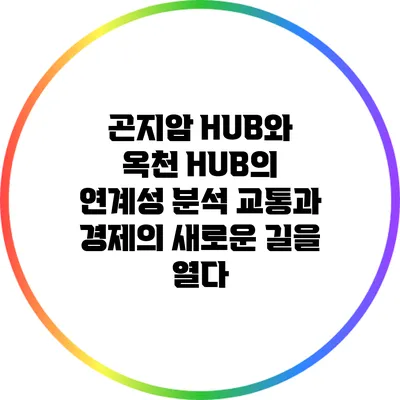 곤지암 HUB와 옥천 HUB의 연계성 분석: 교통과 경제의 새로운 길을 열다