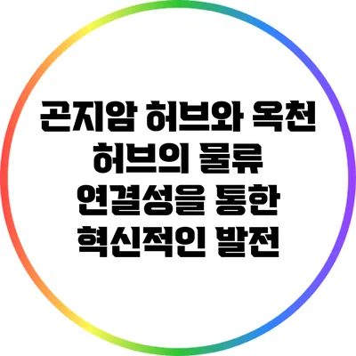곤지암 허브와 옥천 허브의 물류 연결성을 통한 혁신적인 발전