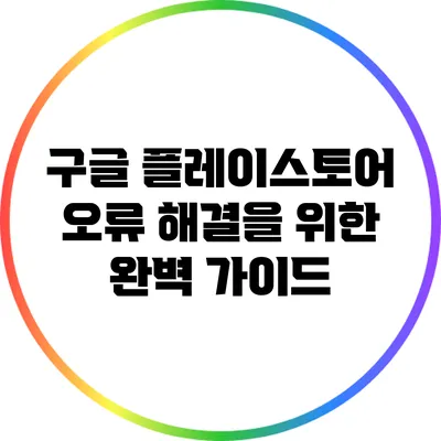 구글 플레이스토어 오류 해결을 위한 완벽 가이드