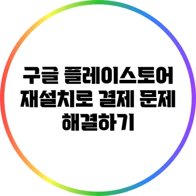 구글 플레이스토어 재설치로 결제 문제 해결하기