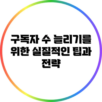구독자 수 늘리기를 위한 실질적인 팁과 전략