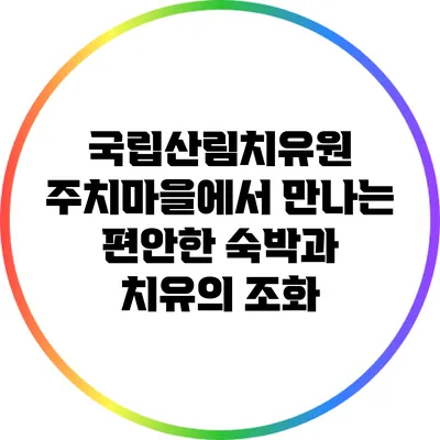 국립산림치유원 주치마을에서 만나는 편안한 숙박과 치유의 조화