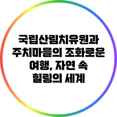 국립산림치유원과 주치마을의 조화로운 여행, 자연 속 힐링의 세계