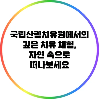 국립산림치유원에서의 깊은 치유 체험, 자연 속으로 떠나보세요