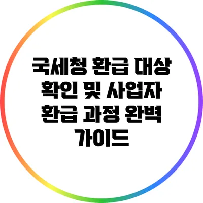 국세청 환급 대상 확인 및 사업자 환급 과정 완벽 가이드