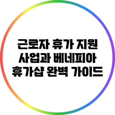 근로자 휴가 지원 사업과 베네피아 휴가샵 완벽 가이드