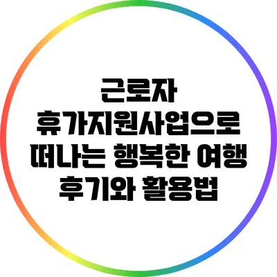 근로자 휴가지원사업으로 떠나는 행복한 여행 후기와 활용법
