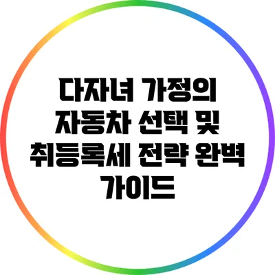 다자녀 가정의 자동차 선택 및 취등록세 전략 완벽 가이드
