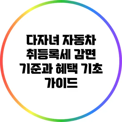 다자녀 자동차 취등록세 감면 기준과 혜택 기초 가이드