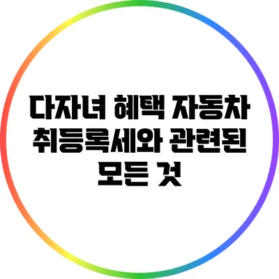 다자녀 혜택: 자동차 취등록세와 관련된 모든 것
