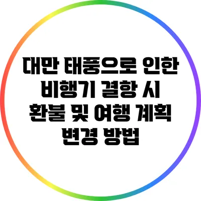 대만 태풍으로 인한 비행기 결항 시 환불 및 여행 계획 변경 방법