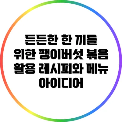 든든한 한 끼를 위한 팽이버섯 볶음 활용 레시피와 메뉴 아이디어