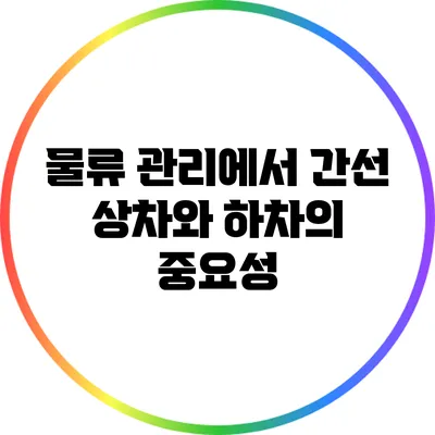 물류 관리에서 간선 상차와 하차의 중요성