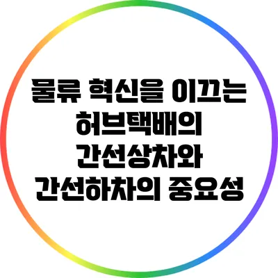 물류 혁신을 이끄는 허브택배의 간선상차와 간선하차의 중요성
