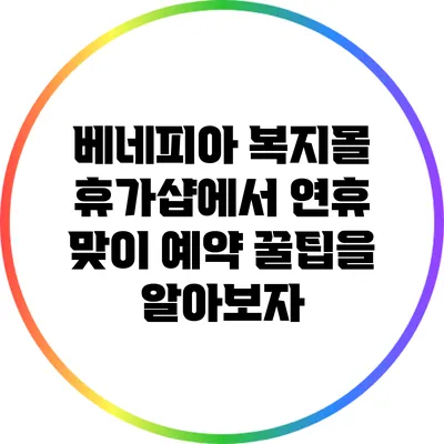 베네피아 복지몰 휴가샵에서 연휴 맞이 예약 꿀팁을 알아보자