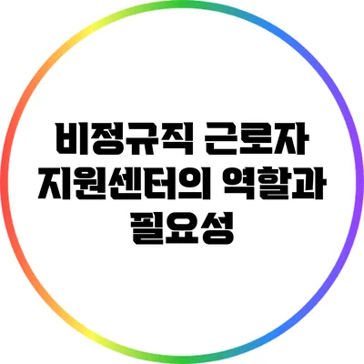 비정규직 근로자 지원센터의 역할과 필요성