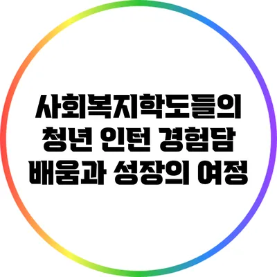 사회복지학도들의 청년 인턴 경험담: 배움과 성장의 여정