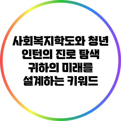사회복지학도와 청년 인턴의 진로 탐색: 귀하의 미래를 설계하는 키워드