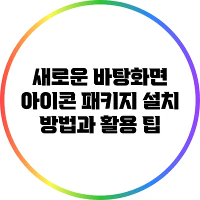 새로운 바탕화면 아이콘 패키지 설치 방법과 활용 팁