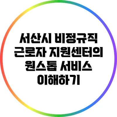 서산시 비정규직 근로자 지원센터의 원스톱 서비스 이해하기