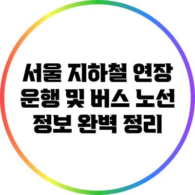 서울 지하철 연장 운행 및 버스 노선 정보 완벽 정리