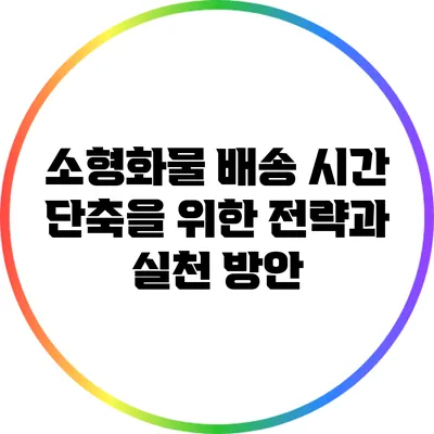 소형화물 배송 시간 단축을 위한 전략과 실천 방안
