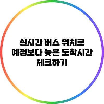 실시간 버스 위치로 예정보다 늦은 도착시간 체크하기